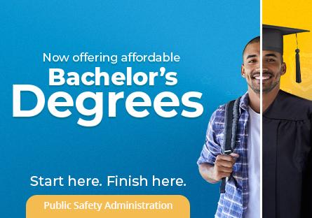 Now offering affordable Bachelor's Degrees. Start here. Finish here. Public Safety Administration.